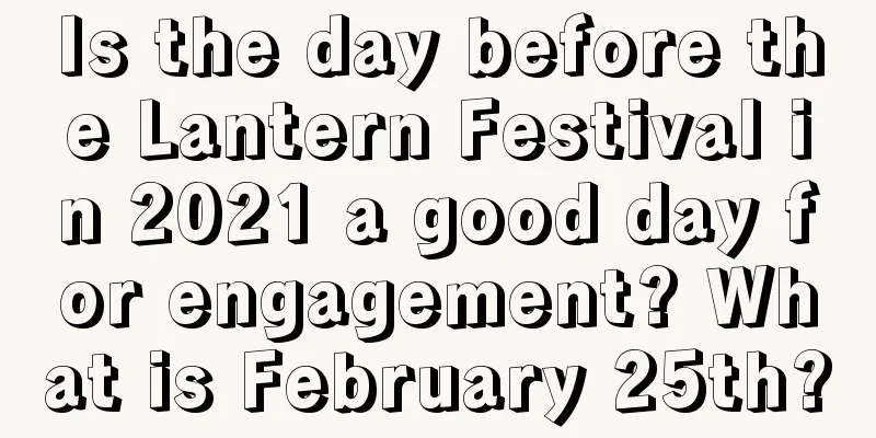 Is the day before the Lantern Festival in 2021 a good day for engagement? What is February 25th?