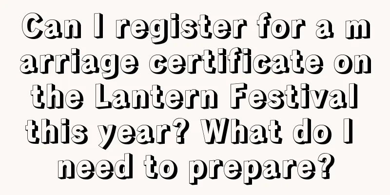 Can I register for a marriage certificate on the Lantern Festival this year? What do I need to prepare?