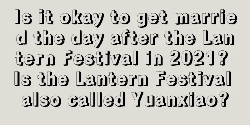 Is it okay to get married the day after the Lantern Festival in 2021? Is the Lantern Festival also called Yuanxiao?