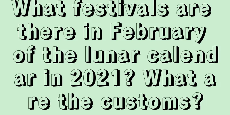 What festivals are there in February of the lunar calendar in 2021? What are the customs?