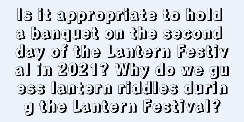 Is it appropriate to hold a banquet on the second day of the Lantern Festival in 2021? Why do we guess lantern riddles during the Lantern Festival?