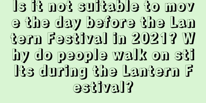 Is it not suitable to move the day before the Lantern Festival in 2021? Why do people walk on stilts during the Lantern Festival?