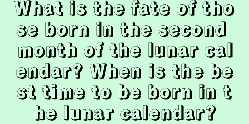What is the fate of those born in the second month of the lunar calendar? When is the best time to be born in the lunar calendar?