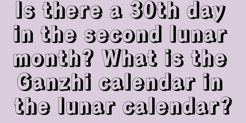 Is there a 30th day in the second lunar month? What is the Ganzhi calendar in the lunar calendar?