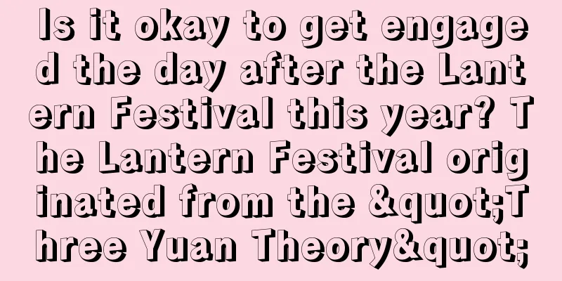 Is it okay to get engaged the day after the Lantern Festival this year? The Lantern Festival originated from the "Three Yuan Theory"