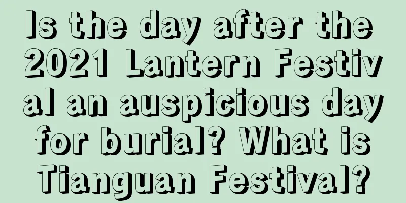 Is the day after the 2021 Lantern Festival an auspicious day for burial? What is Tianguan Festival?