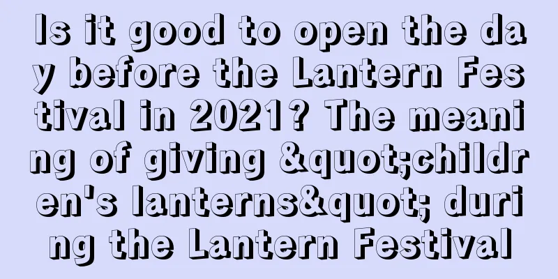 Is it good to open the day before the Lantern Festival in 2021? The meaning of giving "children's lanterns" during the Lantern Festival