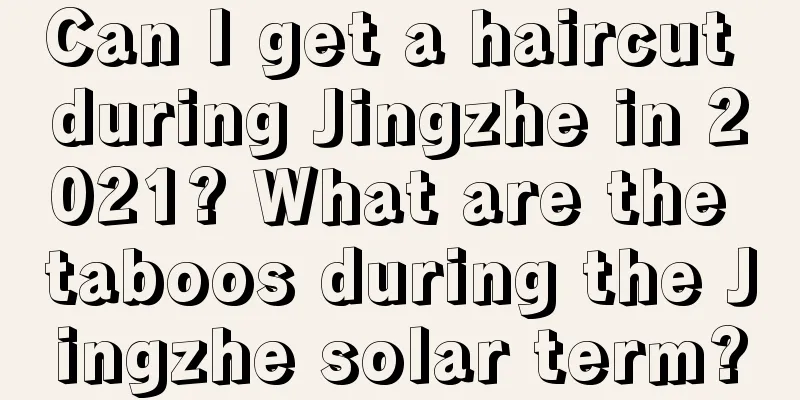Can I get a haircut during Jingzhe in 2021? What are the taboos during the Jingzhe solar term?