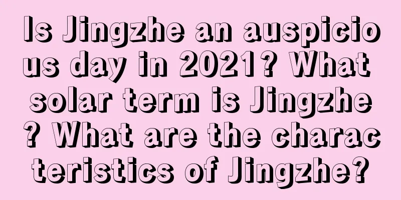 Is Jingzhe an auspicious day in 2021? What solar term is Jingzhe? What are the characteristics of Jingzhe?