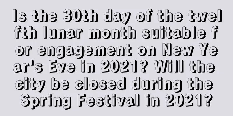 Is the 30th day of the twelfth lunar month suitable for engagement on New Year's Eve in 2021? Will the city be closed during the Spring Festival in 2021?
