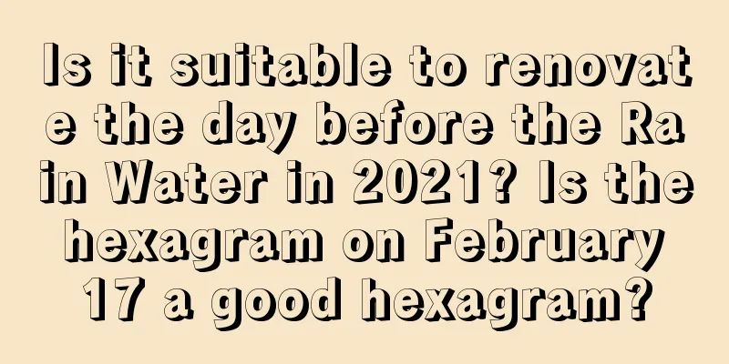 Is it suitable to renovate the day before the Rain Water in 2021? Is the hexagram on February 17 a good hexagram?
