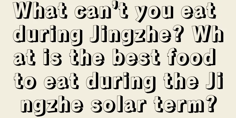 What can’t you eat during Jingzhe? What is the best food to eat during the Jingzhe solar term?