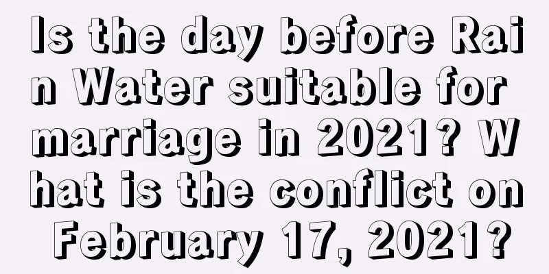 Is the day before Rain Water suitable for marriage in 2021? What is the conflict on February 17, 2021?
