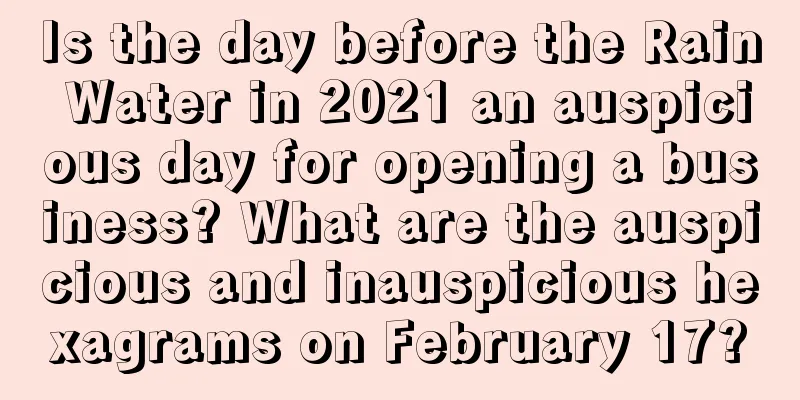 Is the day before the Rain Water in 2021 an auspicious day for opening a business? What are the auspicious and inauspicious hexagrams on February 17?