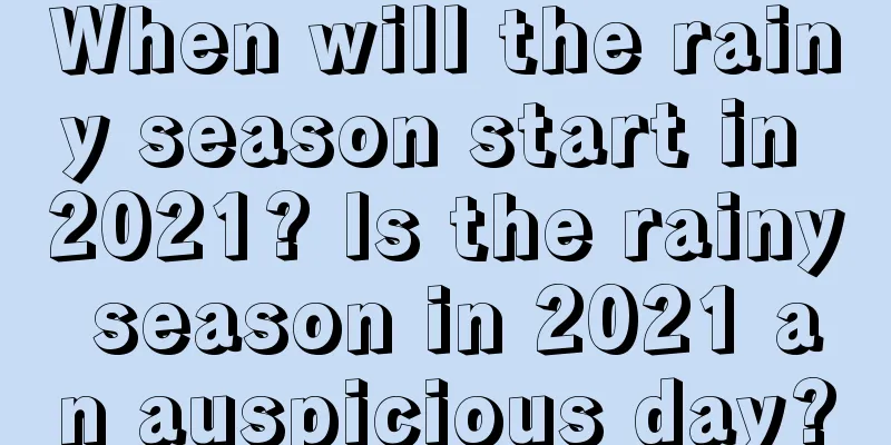When will the rainy season start in 2021? Is the rainy season in 2021 an auspicious day?