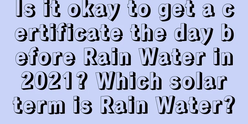 Is it okay to get a certificate the day before Rain Water in 2021? Which solar term is Rain Water?