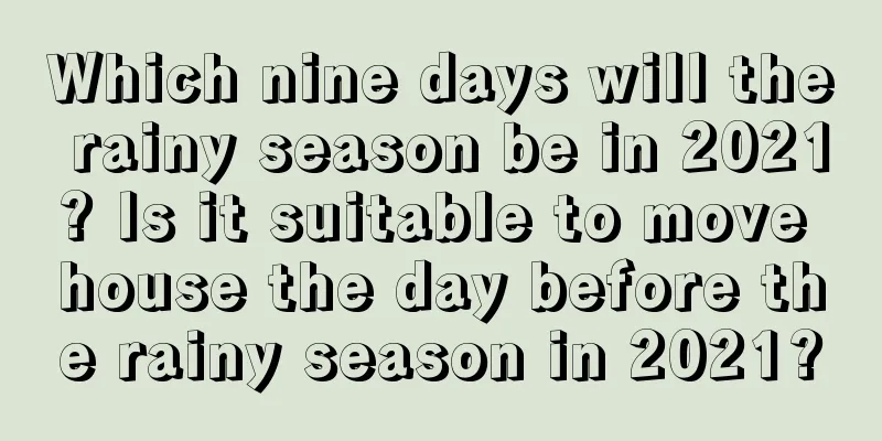 Which nine days will the rainy season be in 2021? Is it suitable to move house the day before the rainy season in 2021?