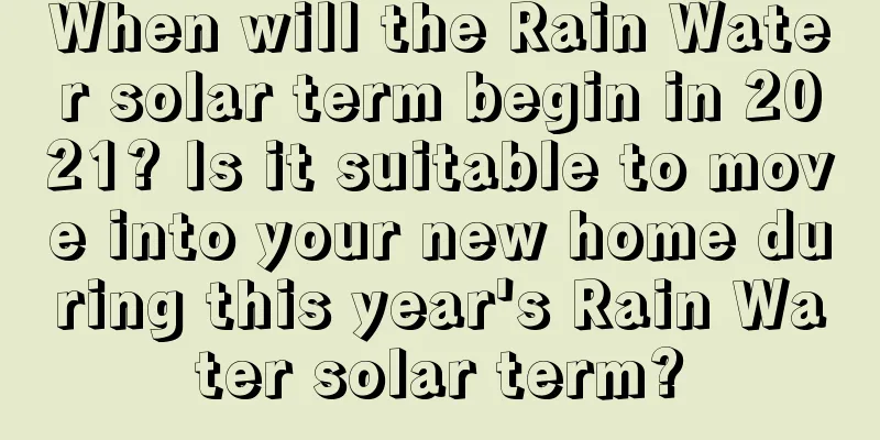 When will the Rain Water solar term begin in 2021? Is it suitable to move into your new home during this year's Rain Water solar term?