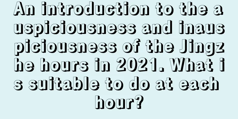 An introduction to the auspiciousness and inauspiciousness of the Jingzhe hours in 2021. What is suitable to do at each hour?