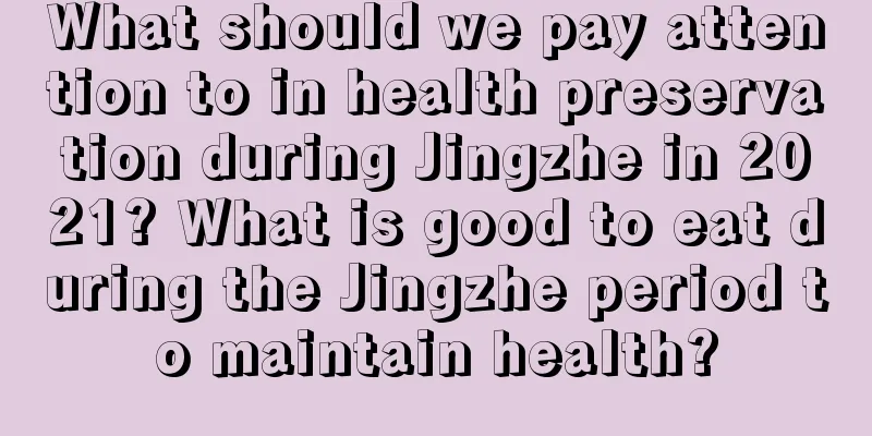 What should we pay attention to in health preservation during Jingzhe in 2021? What is good to eat during the Jingzhe period to maintain health?