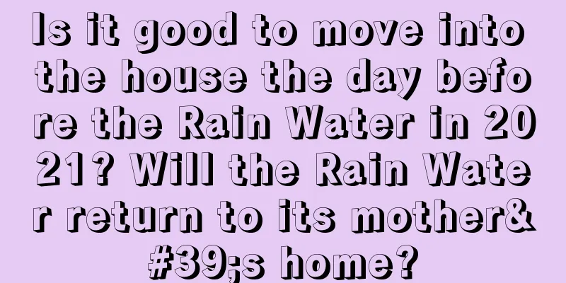 Is it good to move into the house the day before the Rain Water in 2021? Will the Rain Water return to its mother's home?