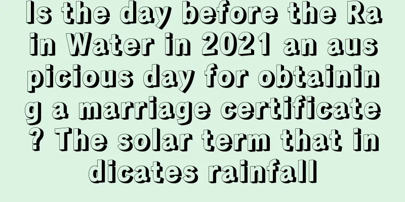 Is the day before the Rain Water in 2021 an auspicious day for obtaining a marriage certificate? The solar term that indicates rainfall