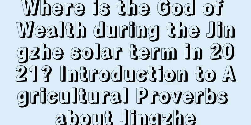 Where is the God of Wealth during the Jingzhe solar term in 2021? Introduction to Agricultural Proverbs about Jingzhe