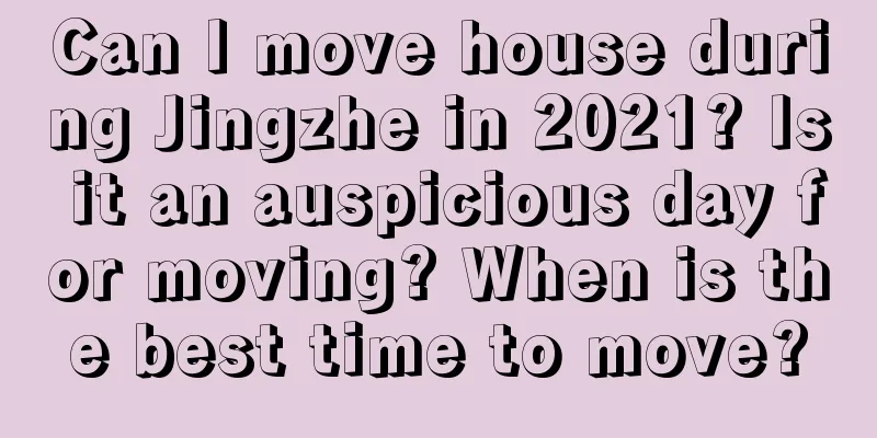 Can I move house during Jingzhe in 2021? Is it an auspicious day for moving? When is the best time to move?