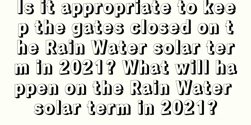 Is it appropriate to keep the gates closed on the Rain Water solar term in 2021? What will happen on the Rain Water solar term in 2021?
