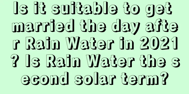 Is it suitable to get married the day after Rain Water in 2021? Is Rain Water the second solar term?