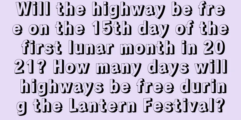 Will the highway be free on the 15th day of the first lunar month in 2021? How many days will highways be free during the Lantern Festival?