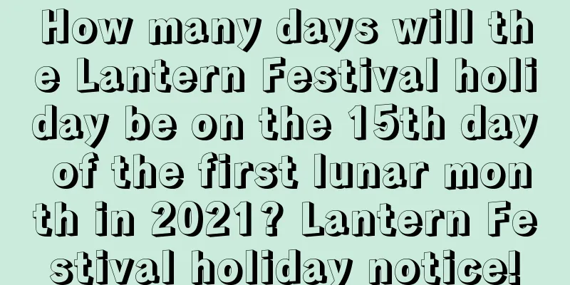 How many days will the Lantern Festival holiday be on the 15th day of the first lunar month in 2021? Lantern Festival holiday notice!