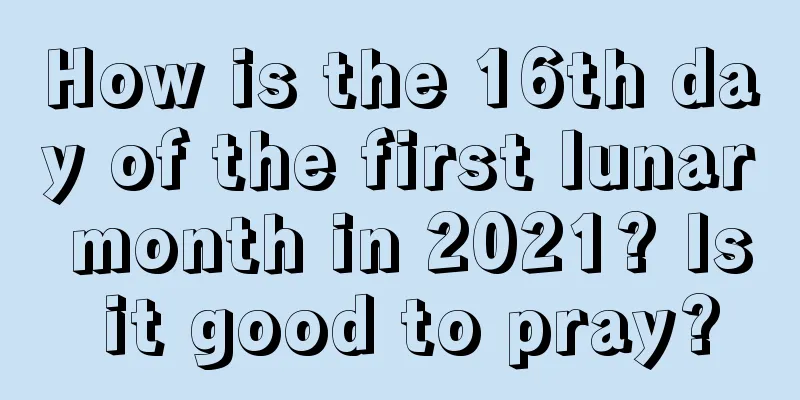 How is the 16th day of the first lunar month in 2021? Is it good to pray?