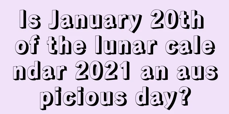Is January 20th of the lunar calendar 2021 an auspicious day?