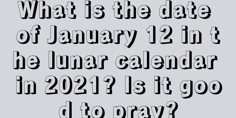 What is the date of January 12 in the lunar calendar in 2021? Is it good to pray?