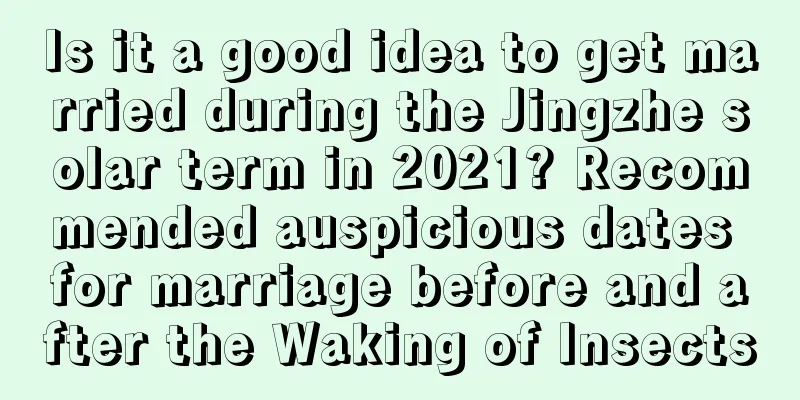 Is it a good idea to get married during the Jingzhe solar term in 2021? Recommended auspicious dates for marriage before and after the Waking of Insects