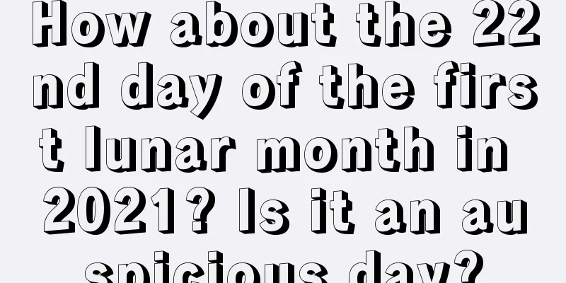 How about the 22nd day of the first lunar month in 2021? Is it an auspicious day?