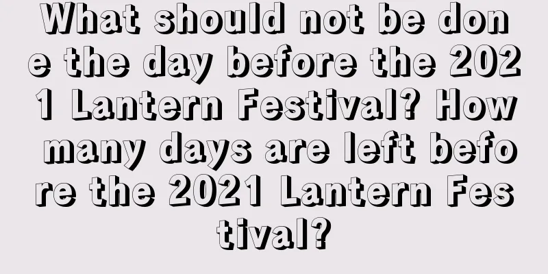 What should not be done the day before the 2021 Lantern Festival? How many days are left before the 2021 Lantern Festival?