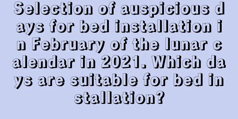 Selection of auspicious days for bed installation in February of the lunar calendar in 2021. Which days are suitable for bed installation?