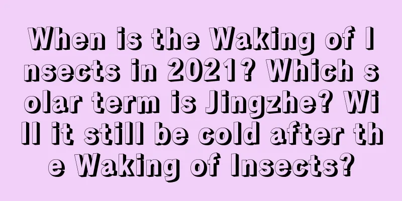 When is the Waking of Insects in 2021? Which solar term is Jingzhe? Will it still be cold after the Waking of Insects?