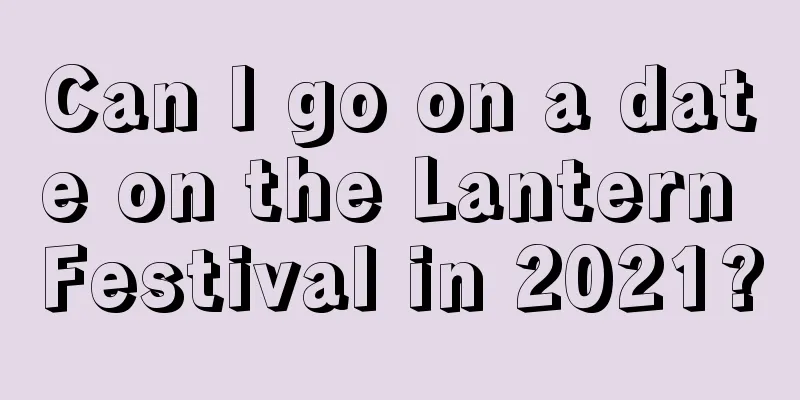 Can I go on a date on the Lantern Festival in 2021?