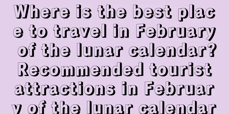 Where is the best place to travel in February of the lunar calendar? Recommended tourist attractions in February of the lunar calendar