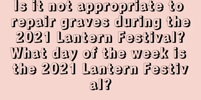 Is it not appropriate to repair graves during the 2021 Lantern Festival? What day of the week is the 2021 Lantern Festival?
