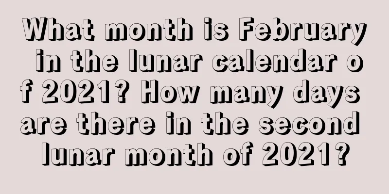 What month is February in the lunar calendar of 2021? How many days are there in the second lunar month of 2021?