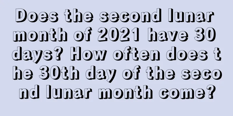 Does the second lunar month of 2021 have 30 days? How often does the 30th day of the second lunar month come?