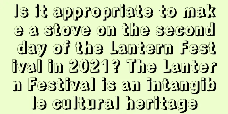 Is it appropriate to make a stove on the second day of the Lantern Festival in 2021? The Lantern Festival is an intangible cultural heritage