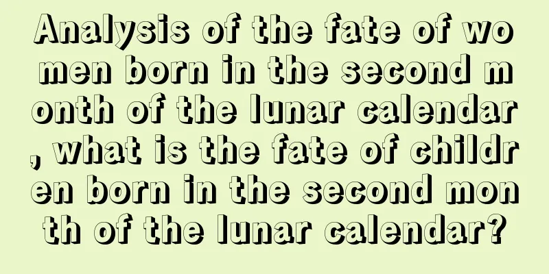 Analysis of the fate of women born in the second month of the lunar calendar, what is the fate of children born in the second month of the lunar calendar?