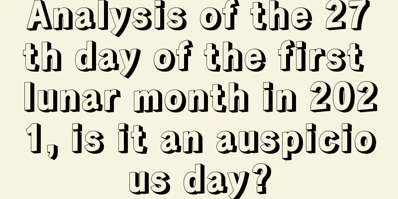 Analysis of the 27th day of the first lunar month in 2021, is it an auspicious day?