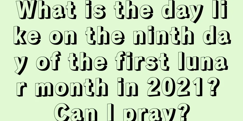 What is the day like on the ninth day of the first lunar month in 2021? Can I pray?