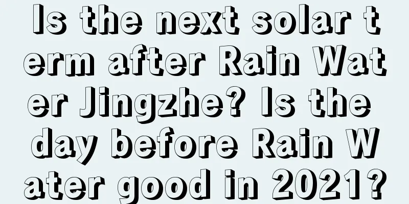 Is the next solar term after Rain Water Jingzhe? Is the day before Rain Water good in 2021?